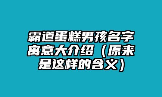 霸道蛋糕男孩名字寓意大介绍（原来是这样的含义）