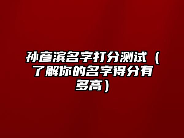 孙彦滨名字打分测试（了解你的名字得分有多高）