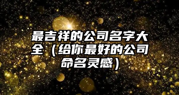 最吉祥的公司名字大全（给你最好的公司命名灵感）