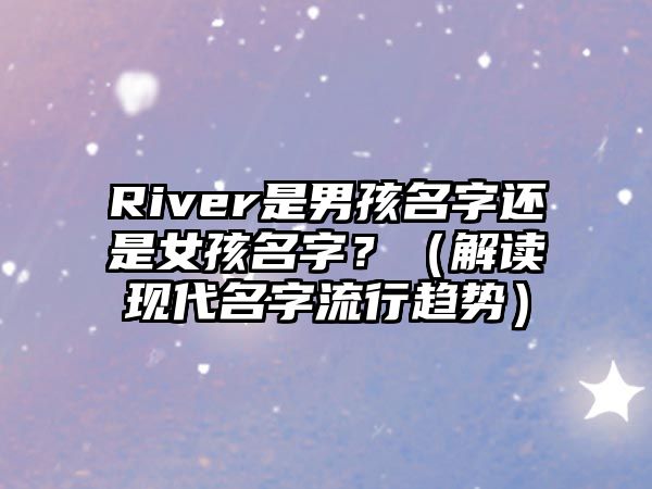 River是男孩名字还是女孩名字？（解读现代名字流行趋势）