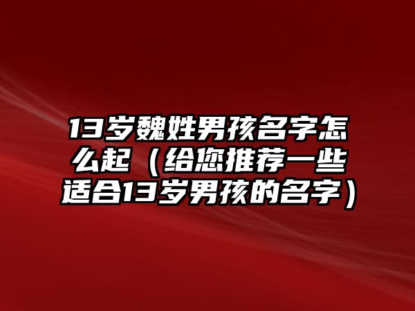 13岁魏姓男孩名字怎么起（给您推荐一些适合13岁男孩的名字）