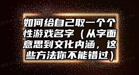 如何给自己取一个个性游戏名字（从字面意思到文化内涵，这些方法你不能错过）