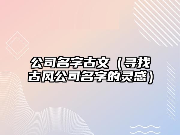 公司名字古文（寻找古风公司名字的灵感）