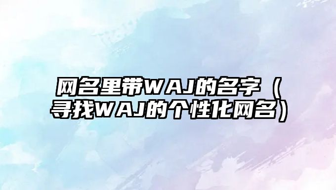 网名里带WAJ的名字（寻找WAJ的个性化网名）