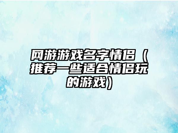 网游游戏名字情侣（推荐一些适合情侣玩的游戏）