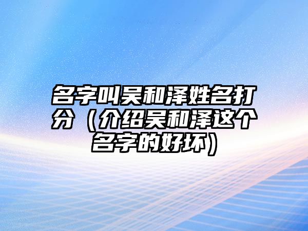 名字叫吴和泽姓名打分（介绍吴和泽这个名字的好坏）