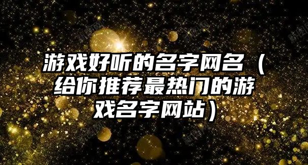 游戏好听的名字网名（给你推荐最热门的游戏名字网站）