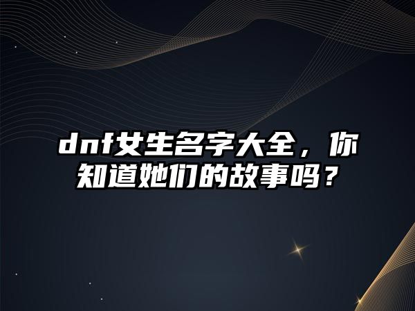 dnf女生名字大全，你知道她们的故事吗？