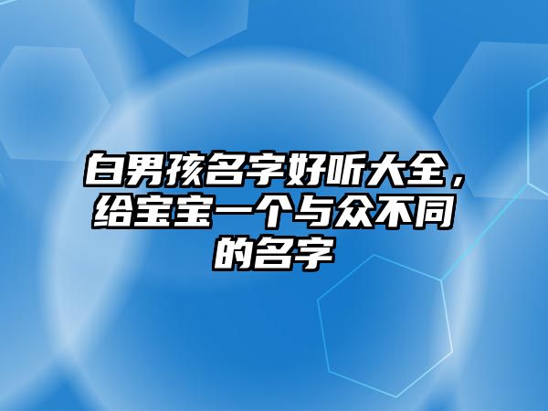 白男孩名字好听大全，给宝宝一个与众不同的名字