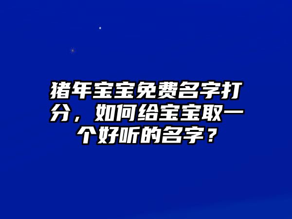 猪年宝宝免费名字打分，如何给宝宝取一个好听的名字？