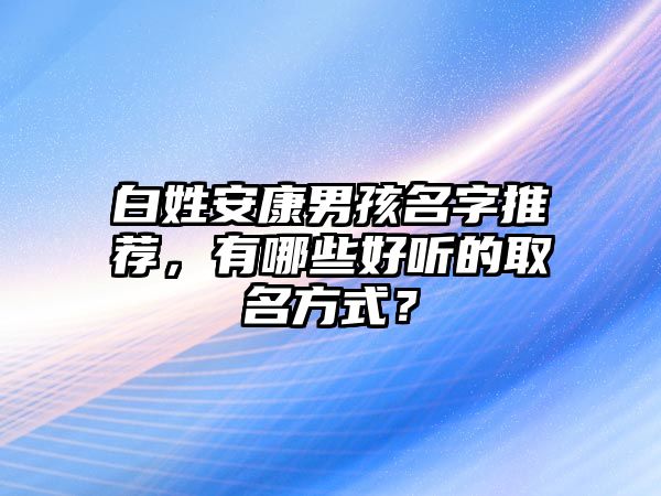 白姓安康男孩名字推荐，有哪些好听的取名方式？