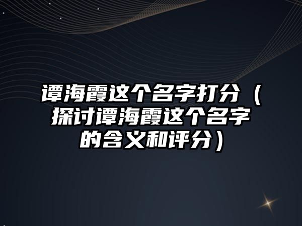 谭海霞这个名字打分（探讨谭海霞这个名字的含义和评分）