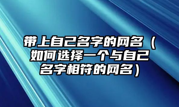 带上自己名字的网名（如何选择一个与自己名字相符的网名）