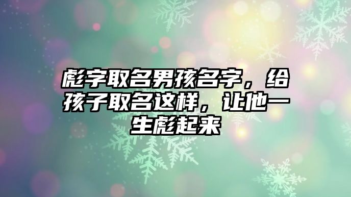 彪字取名男孩名字，给孩子取名这样，让他一生彪起来