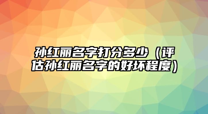 孙红丽名字打分多少（评估孙红丽名字的好坏程度）