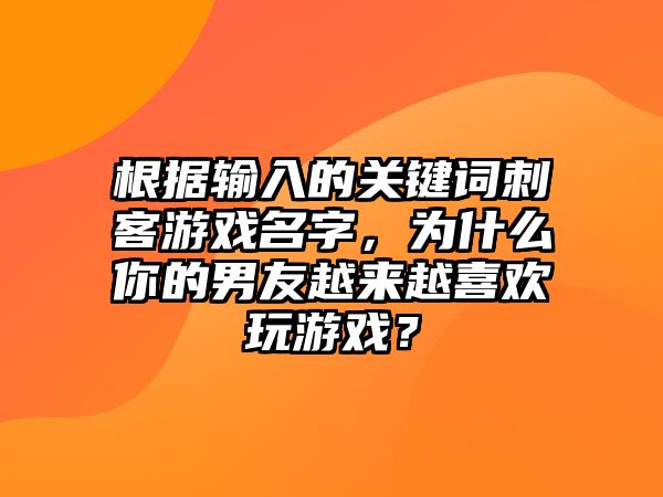 根据输入的关键词刺客游戏名字，为什么你的男友越来越喜欢玩游戏？