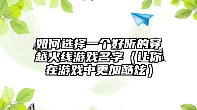 如何选择一个好听的穿越火线游戏名字（让你在游戏中更加酷炫）