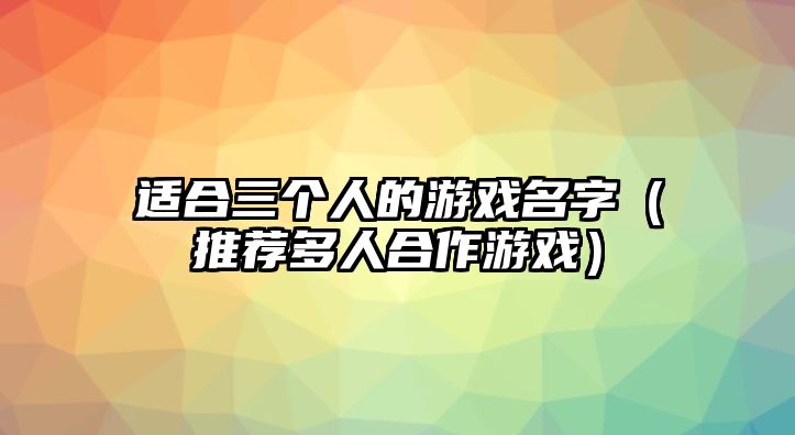 适合三个人的游戏名字（推荐多人合作游戏）