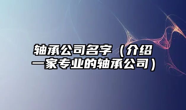 轴承公司名字（介绍一家专业的轴承公司）