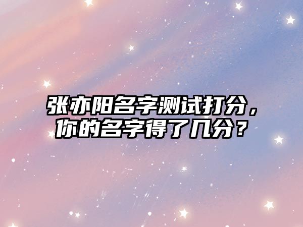 张亦阳名字测试打分，你的名字得了几分？