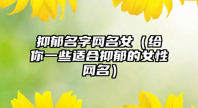 抑郁名字网名女（给你一些适合抑郁的女性网名）