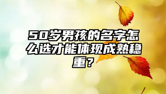 50岁男孩的名字怎么选才能体现成熟稳重？