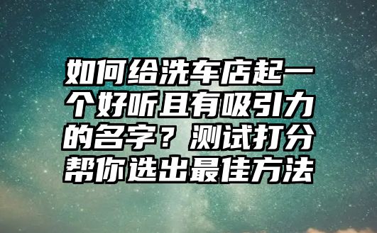 如何给洗车店起一个好听且有吸引力的名字？测试打分帮你选出最佳方法