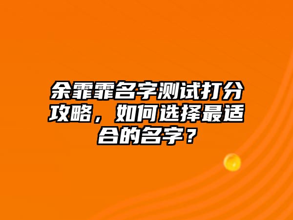 余霏霏名字测试打分攻略，如何选择最适合的名字？