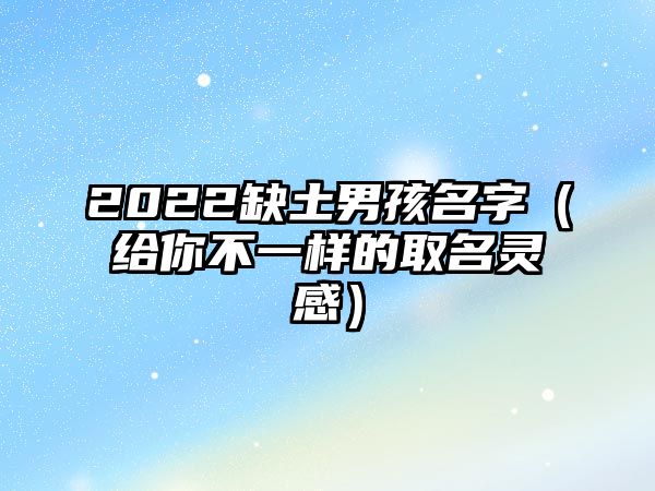 2022缺土男孩名字（给你不一样的取名灵感）