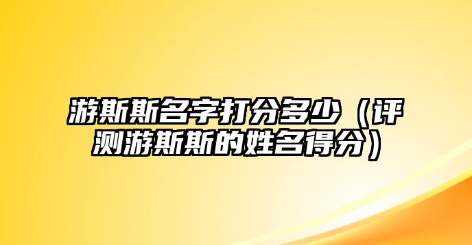 游斯斯名字打分多少（评测游斯斯的姓名得分）