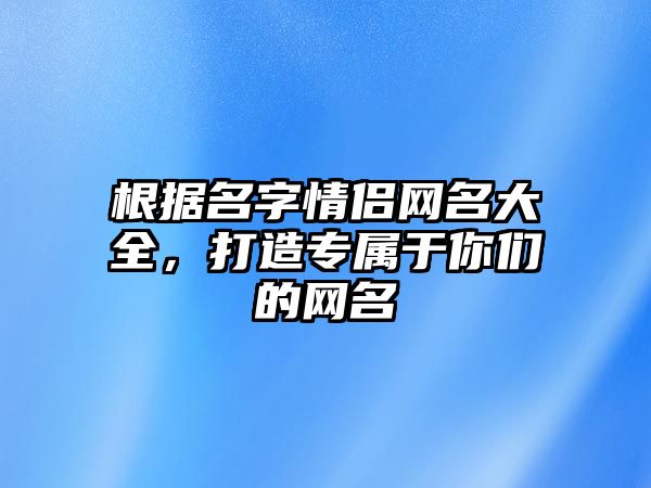 根据名字情侣网名大全，打造专属于你们的网名