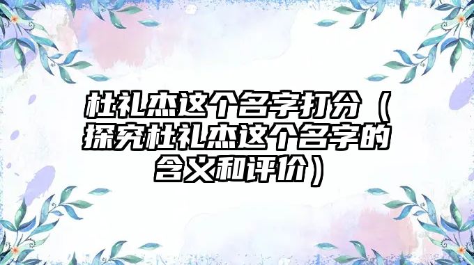 杜礼杰这个名字打分（探究杜礼杰这个名字的含义和评价）