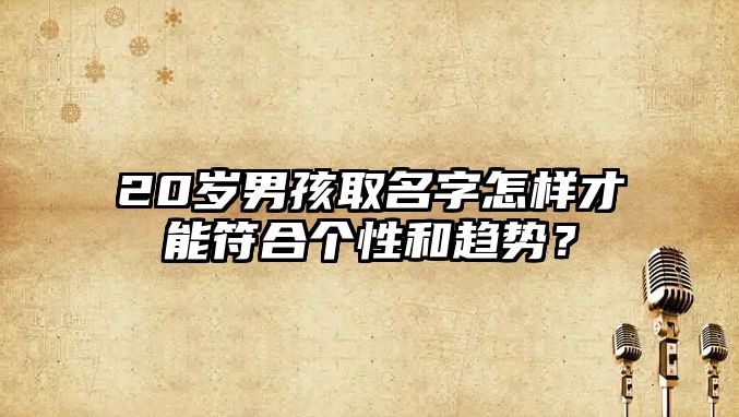 20岁男孩取名字怎样才能符合个性和趋势？