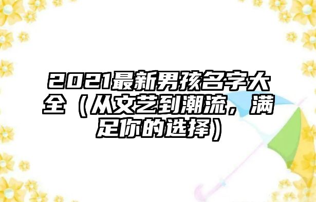 2021最新男孩名字大全（从文艺到潮流，满足你的选择）