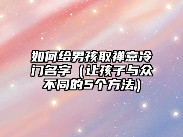 如何给男孩取禅意冷门名字（让孩子与众不同的5个方法）