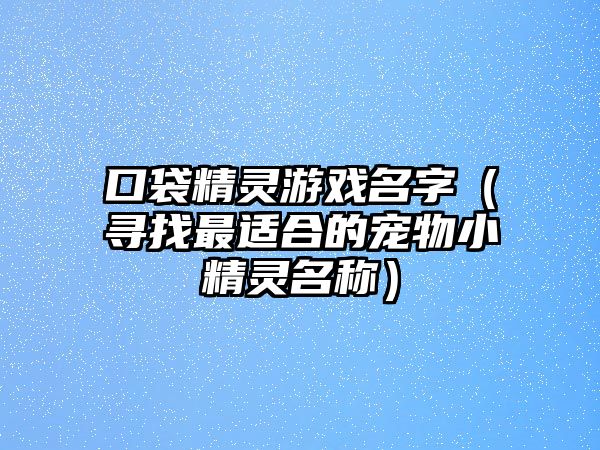 口袋精灵游戏名字（寻找最适合的宠物小精灵名称）