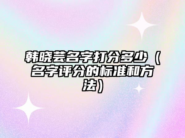 韩晓芸名字打分多少（名字评分的标准和方法）