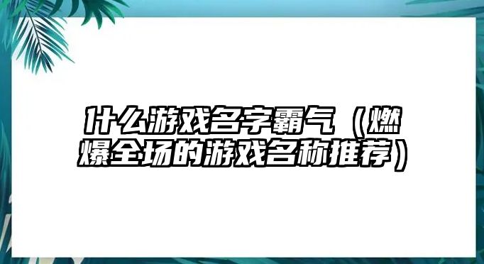 什么游戏名字霸气（燃爆全场的游戏名称推荐）