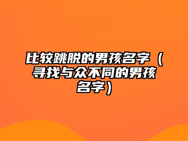 比较跳脱的男孩名字（寻找与众不同的男孩名字）