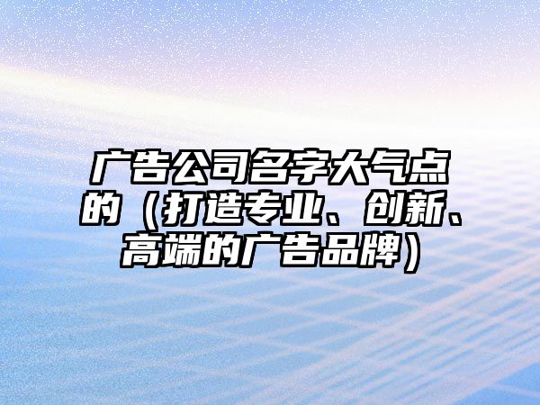 广告公司名字大气点的（打造专业、创新、高端的广告品牌）