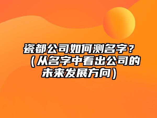 瓷都公司如何测名字？（从名字中看出公司的未来发展方向）