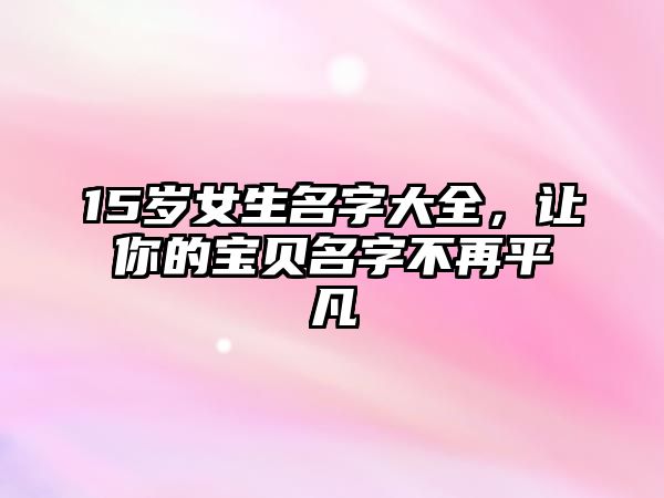 15岁女生名字大全，让你的宝贝名字不再平凡