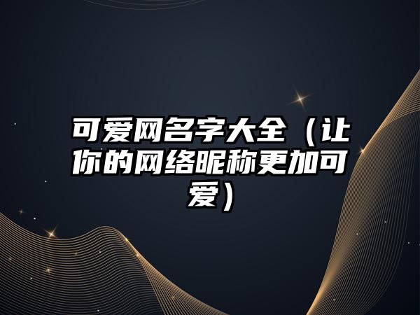 可爱网名字大全（让你的网络昵称更加可爱）