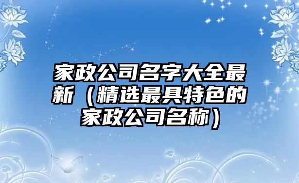 家政公司名字大全最新（精选最具特色的家政公司名称）