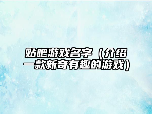 贴吧游戏名字（介绍一款新奇有趣的游戏）