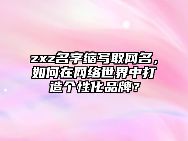 zxz名字缩写取网名，如何在网络世界中打造个性化品牌？