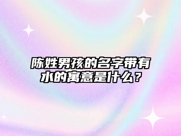 陈姓男孩的名字带有水的寓意是什么？