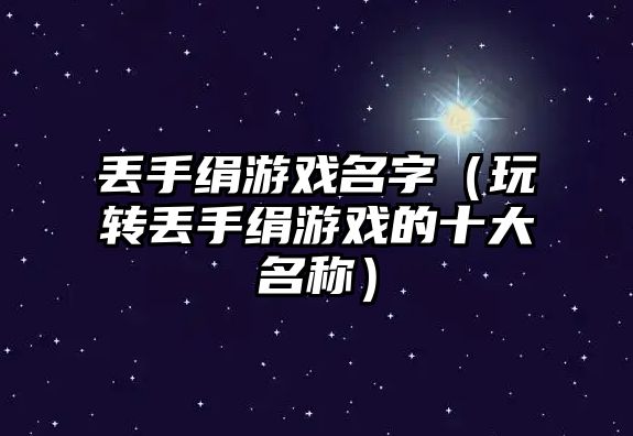 丢手绢游戏名字（玩转丢手绢游戏的十大名称）