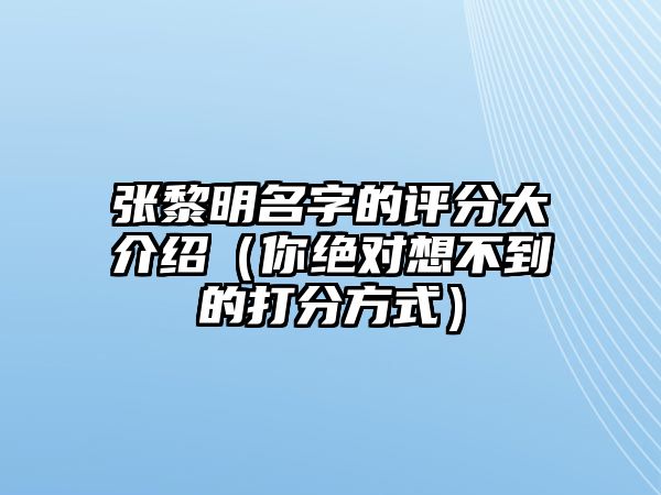 张黎明名字的评分大介绍（你绝对想不到的打分方式）