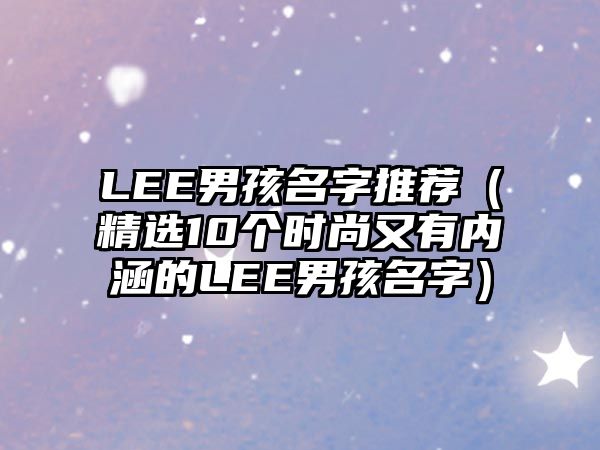 LEE男孩名字推荐（精选10个时尚又有内涵的LEE男孩名字）